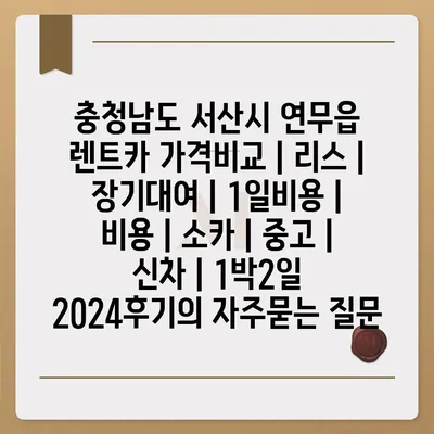 충청남도 서산시 연무읍 렌트카 가격비교 | 리스 | 장기대여 | 1일비용 | 비용 | 소카 | 중고 | 신차 | 1박2일 2024후기