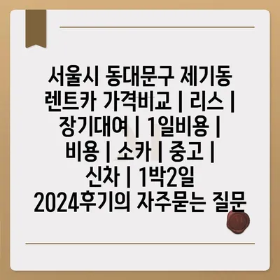 서울시 동대문구 제기동 렌트카 가격비교 | 리스 | 장기대여 | 1일비용 | 비용 | 소카 | 중고 | 신차 | 1박2일 2024후기