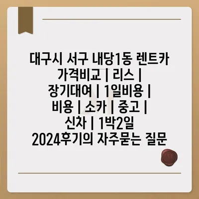 대구시 서구 내당1동 렌트카 가격비교 | 리스 | 장기대여 | 1일비용 | 비용 | 소카 | 중고 | 신차 | 1박2일 2024후기