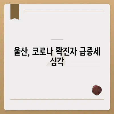 울산 코로나 확진자 급증! 현황과 확산세 분석 | 울산 코로나, 확진자 현황, 방역 현황, 울산 지역