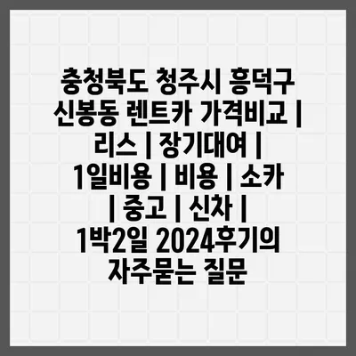 충청북도 청주시 흥덕구 신봉동 렌트카 가격비교 | 리스 | 장기대여 | 1일비용 | 비용 | 소카 | 중고 | 신차 | 1박2일 2024후기