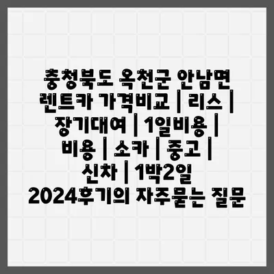 충청북도 옥천군 안남면 렌트카 가격비교 | 리스 | 장기대여 | 1일비용 | 비용 | 소카 | 중고 | 신차 | 1박2일 2024후기