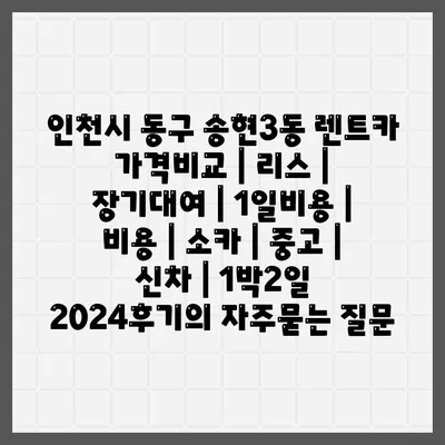 인천시 동구 송현3동 렌트카 가격비교 | 리스 | 장기대여 | 1일비용 | 비용 | 소카 | 중고 | 신차 | 1박2일 2024후기