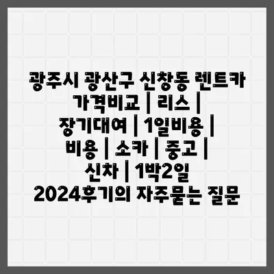 광주시 광산구 신창동 렌트카 가격비교 | 리스 | 장기대여 | 1일비용 | 비용 | 소카 | 중고 | 신차 | 1박2일 2024후기