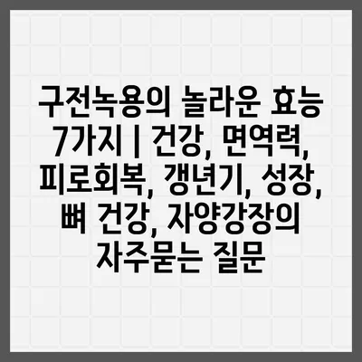 구전녹용의 놀라운 효능 7가지 | 건강, 면역력, 피로회복, 갱년기, 성장, 뼈 건강, 자양강장