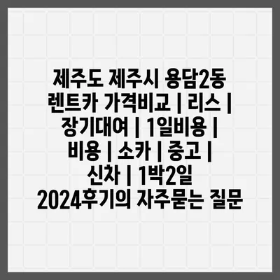 제주도 제주시 용담2동 렌트카 가격비교 | 리스 | 장기대여 | 1일비용 | 비용 | 소카 | 중고 | 신차 | 1박2일 2024후기