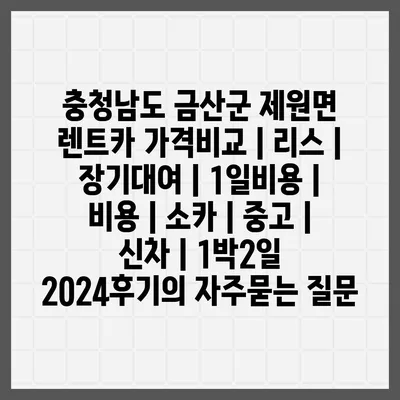 충청남도 금산군 제원면 렌트카 가격비교 | 리스 | 장기대여 | 1일비용 | 비용 | 소카 | 중고 | 신차 | 1박2일 2024후기