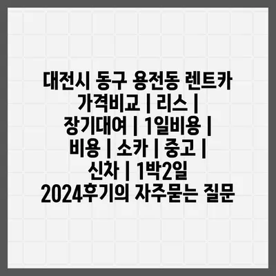 대전시 동구 용전동 렌트카 가격비교 | 리스 | 장기대여 | 1일비용 | 비용 | 소카 | 중고 | 신차 | 1박2일 2024후기