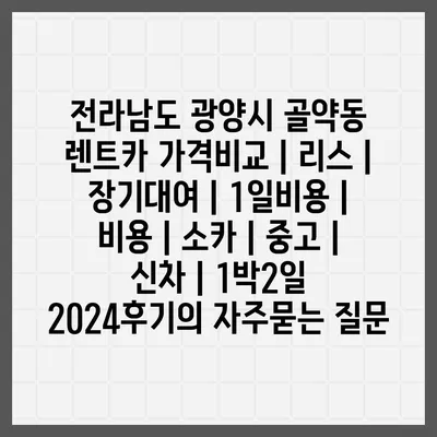 전라남도 광양시 골약동 렌트카 가격비교 | 리스 | 장기대여 | 1일비용 | 비용 | 소카 | 중고 | 신차 | 1박2일 2024후기