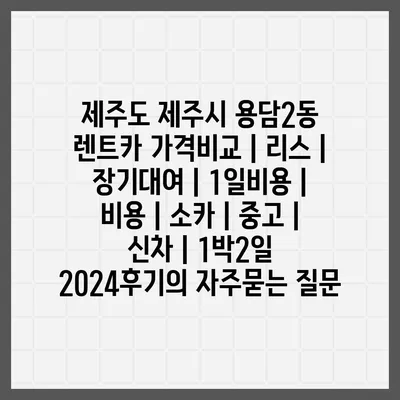 제주도 제주시 용담2동 렌트카 가격비교 | 리스 | 장기대여 | 1일비용 | 비용 | 소카 | 중고 | 신차 | 1박2일 2024후기