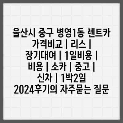 울산시 중구 병영1동 렌트카 가격비교 | 리스 | 장기대여 | 1일비용 | 비용 | 소카 | 중고 | 신차 | 1박2일 2024후기