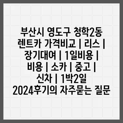 부산시 영도구 청학2동 렌트카 가격비교 | 리스 | 장기대여 | 1일비용 | 비용 | 소카 | 중고 | 신차 | 1박2일 2024후기