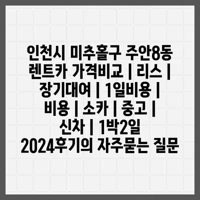 인천시 미추홀구 주안8동 렌트카 가격비교 | 리스 | 장기대여 | 1일비용 | 비용 | 소카 | 중고 | 신차 | 1박2일 2024후기