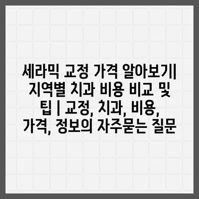 세라믹 교정 가격 알아보기| 지역별 치과 비용 비교 및 팁 | 교정, 치과, 비용, 가격, 정보