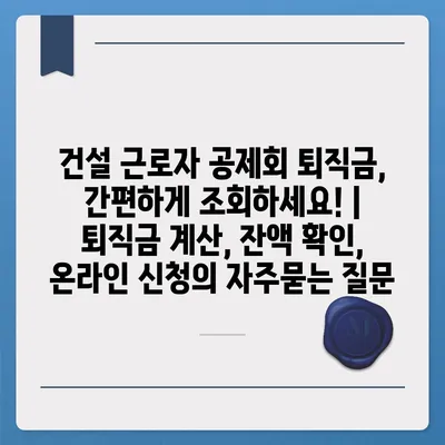 건설 근로자 공제회 퇴직금, 간편하게 조회하세요! | 퇴직금 계산, 잔액 확인, 온라인 신청