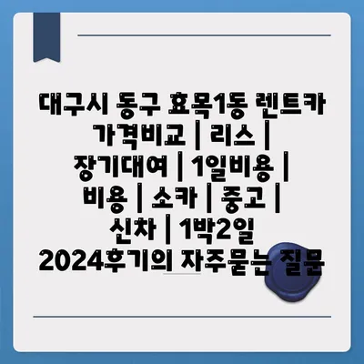 대구시 동구 효목1동 렌트카 가격비교 | 리스 | 장기대여 | 1일비용 | 비용 | 소카 | 중고 | 신차 | 1박2일 2024후기