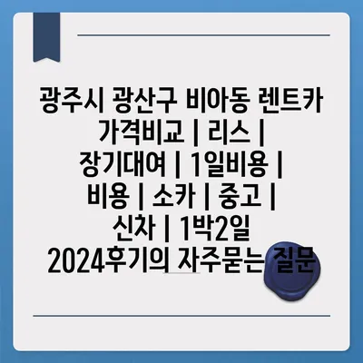 광주시 광산구 비아동 렌트카 가격비교 | 리스 | 장기대여 | 1일비용 | 비용 | 소카 | 중고 | 신차 | 1박2일 2024후기