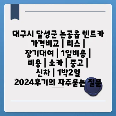 대구시 달성군 논공읍 렌트카 가격비교 | 리스 | 장기대여 | 1일비용 | 비용 | 소카 | 중고 | 신차 | 1박2일 2024후기