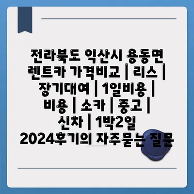 전라북도 익산시 용동면 렌트카 가격비교 | 리스 | 장기대여 | 1일비용 | 비용 | 소카 | 중고 | 신차 | 1박2일 2024후기