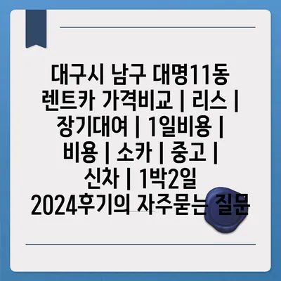 대구시 남구 대명11동 렌트카 가격비교 | 리스 | 장기대여 | 1일비용 | 비용 | 소카 | 중고 | 신차 | 1박2일 2024후기