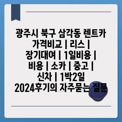 광주시 북구 삼각동 렌트카 가격비교 | 리스 | 장기대여 | 1일비용 | 비용 | 소카 | 중고 | 신차 | 1박2일 2024후기