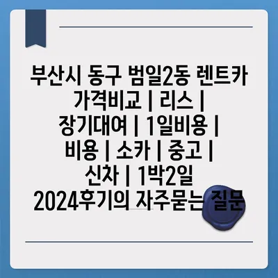 부산시 동구 범일2동 렌트카 가격비교 | 리스 | 장기대여 | 1일비용 | 비용 | 소카 | 중고 | 신차 | 1박2일 2024후기