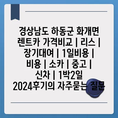 경상남도 하동군 화개면 렌트카 가격비교 | 리스 | 장기대여 | 1일비용 | 비용 | 소카 | 중고 | 신차 | 1박2일 2024후기