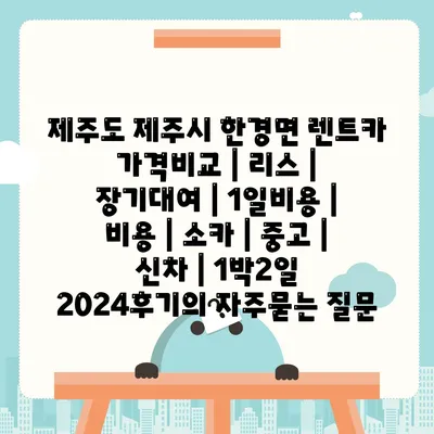 제주도 제주시 한경면 렌트카 가격비교 | 리스 | 장기대여 | 1일비용 | 비용 | 소카 | 중고 | 신차 | 1박2일 2024후기