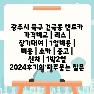 광주시 북구 건국동 렌트카 가격비교 | 리스 | 장기대여 | 1일비용 | 비용 | 소카 | 중고 | 신차 | 1박2일 2024후기