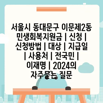 서울시 동대문구 이문제2동 민생회복지원금 | 신청 | 신청방법 | 대상 | 지급일 | 사용처 | 전국민 | 이재명 | 2024