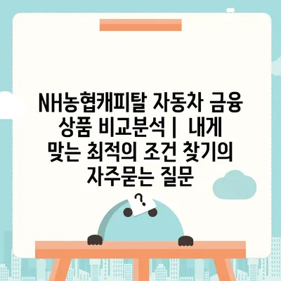 NH농협캐피탈 자동차 금융 상품 비교분석 |  내게 맞는 최적의 조건 찾기