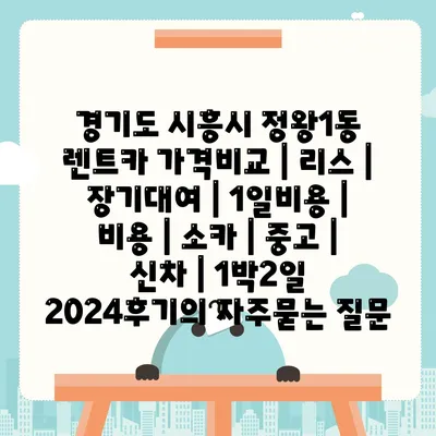 경기도 시흥시 정왕1동 렌트카 가격비교 | 리스 | 장기대여 | 1일비용 | 비용 | 소카 | 중고 | 신차 | 1박2일 2024후기