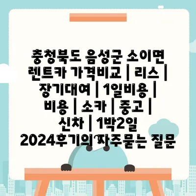 충청북도 음성군 소이면 렌트카 가격비교 | 리스 | 장기대여 | 1일비용 | 비용 | 소카 | 중고 | 신차 | 1박2일 2024후기