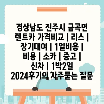 경상남도 진주시 금곡면 렌트카 가격비교 | 리스 | 장기대여 | 1일비용 | 비용 | 소카 | 중고 | 신차 | 1박2일 2024후기