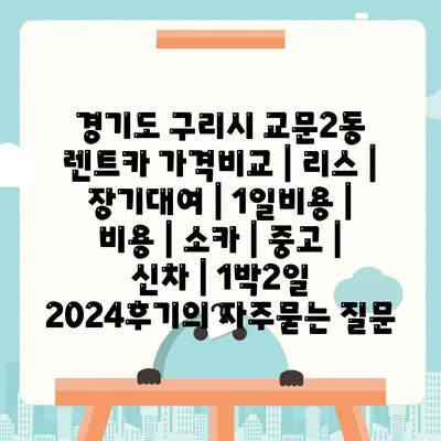 경기도 구리시 교문2동 렌트카 가격비교 | 리스 | 장기대여 | 1일비용 | 비용 | 소카 | 중고 | 신차 | 1박2일 2024후기