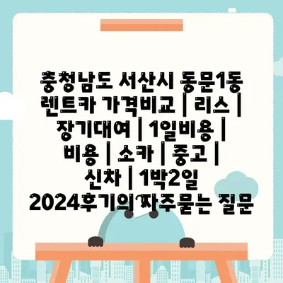 충청남도 서산시 동문1동 렌트카 가격비교 | 리스 | 장기대여 | 1일비용 | 비용 | 소카 | 중고 | 신차 | 1박2일 2024후기