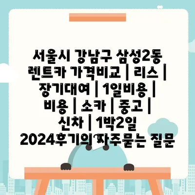 서울시 강남구 삼성2동 렌트카 가격비교 | 리스 | 장기대여 | 1일비용 | 비용 | 소카 | 중고 | 신차 | 1박2일 2024후기