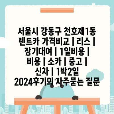 서울시 강동구 천호제1동 렌트카 가격비교 | 리스 | 장기대여 | 1일비용 | 비용 | 소카 | 중고 | 신차 | 1박2일 2024후기