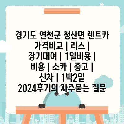 경기도 연천군 청산면 렌트카 가격비교 | 리스 | 장기대여 | 1일비용 | 비용 | 소카 | 중고 | 신차 | 1박2일 2024후기