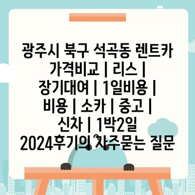 광주시 북구 석곡동 렌트카 가격비교 | 리스 | 장기대여 | 1일비용 | 비용 | 소카 | 중고 | 신차 | 1박2일 2024후기