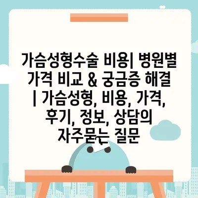 가슴성형수술 비용| 병원별 가격 비교 & 궁금증 해결 | 가슴성형, 비용, 가격, 후기, 정보, 상담