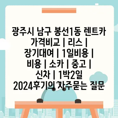 광주시 남구 봉선1동 렌트카 가격비교 | 리스 | 장기대여 | 1일비용 | 비용 | 소카 | 중고 | 신차 | 1박2일 2024후기