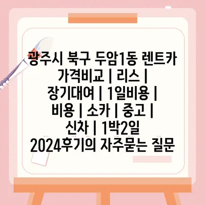 광주시 북구 두암1동 렌트카 가격비교 | 리스 | 장기대여 | 1일비용 | 비용 | 소카 | 중고 | 신차 | 1박2일 2024후기