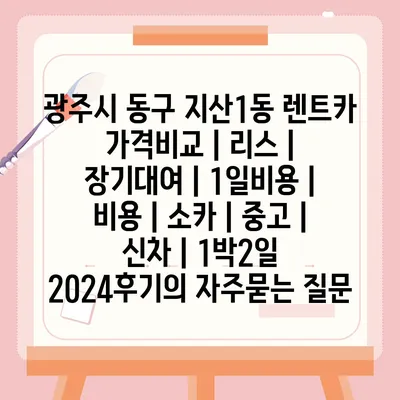 광주시 동구 지산1동 렌트카 가격비교 | 리스 | 장기대여 | 1일비용 | 비용 | 소카 | 중고 | 신차 | 1박2일 2024후기