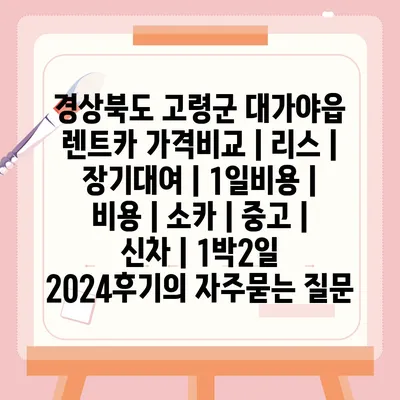 경상북도 고령군 대가야읍 렌트카 가격비교 | 리스 | 장기대여 | 1일비용 | 비용 | 소카 | 중고 | 신차 | 1박2일 2024후기