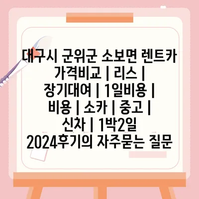 대구시 군위군 소보면 렌트카 가격비교 | 리스 | 장기대여 | 1일비용 | 비용 | 소카 | 중고 | 신차 | 1박2일 2024후기