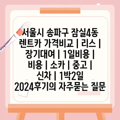 서울시 송파구 잠실4동 렌트카 가격비교 | 리스 | 장기대여 | 1일비용 | 비용 | 소카 | 중고 | 신차 | 1박2일 2024후기