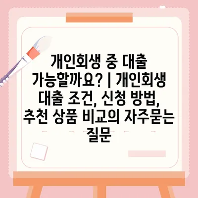 개인회생 중 대출 가능할까요? | 개인회생 대출 조건, 신청 방법, 추천 상품 비교