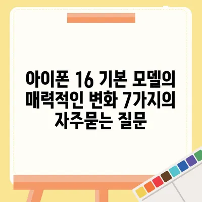 아이폰 16 기본 모델의 매력적인 변화 7가지