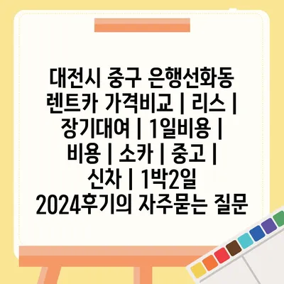 대전시 중구 은행선화동 렌트카 가격비교 | 리스 | 장기대여 | 1일비용 | 비용 | 소카 | 중고 | 신차 | 1박2일 2024후기